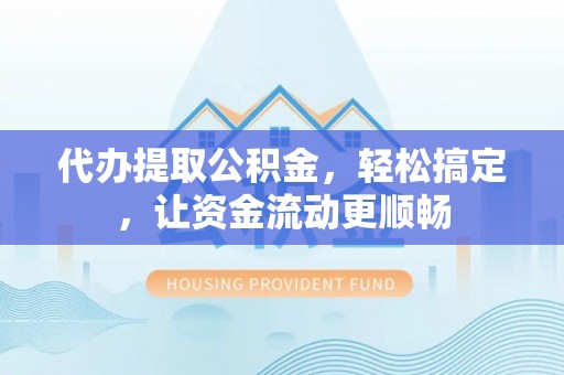 高阳代办提取公积金，轻松搞定，让资金流动更顺畅