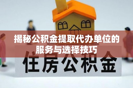高阳揭秘公积金提取代办单位的服务与选择技巧