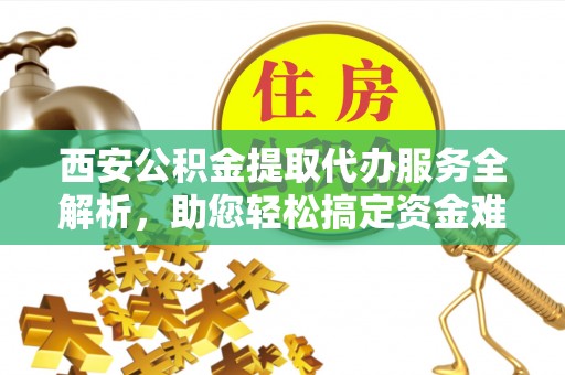 高阳西安公积金提取代办服务全解析，助您轻松搞定资金难题