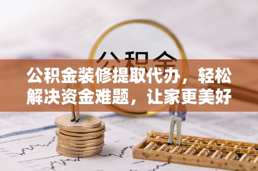 高阳公积金装修提取代办，轻松解决资金难题，让家更美好