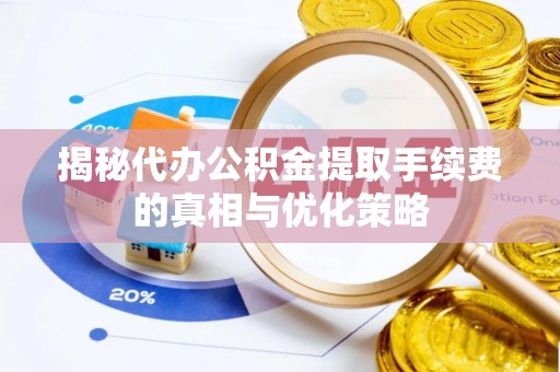 高阳揭秘代办公积金提取手续费的真相与优化策略