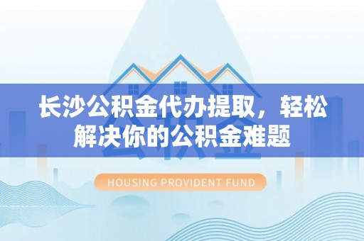 高阳长沙公积金代办提取，轻松解决你的公积金难题