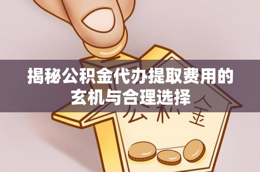 高阳揭秘公积金代办提取费用的玄机与合理选择