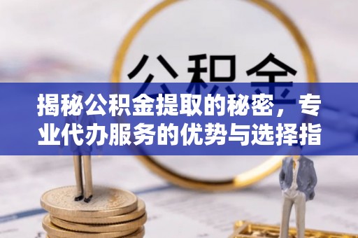 高阳揭秘公积金提取的秘密，专业代办服务的优势与选择指南