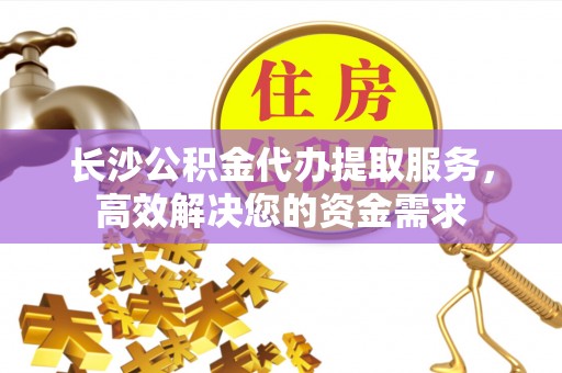 高阳长沙公积金代办提取服务，高效解决您的资金需求