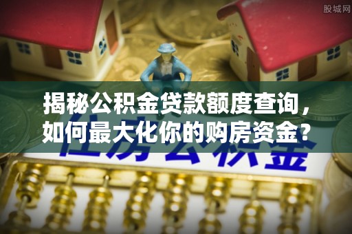 高阳揭秘公积金贷款额度查询，如何最大化你的购房资金？