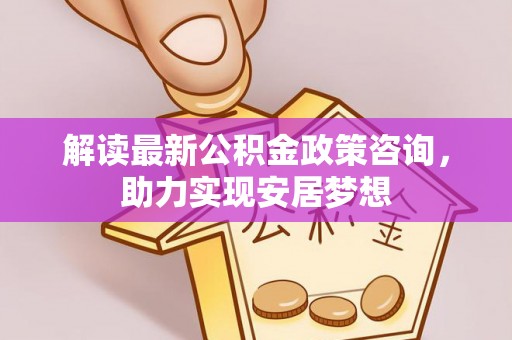 高阳解读最新公积金政策咨询，助力实现安居梦想