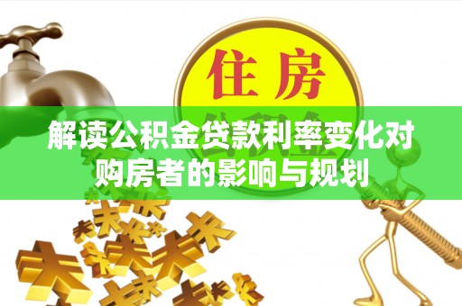 高阳解读公积金贷款利率变化对购房者的影响与规划