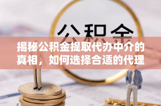 高阳揭秘公积金提取代办中介的真相，如何选择合适的代理服务？