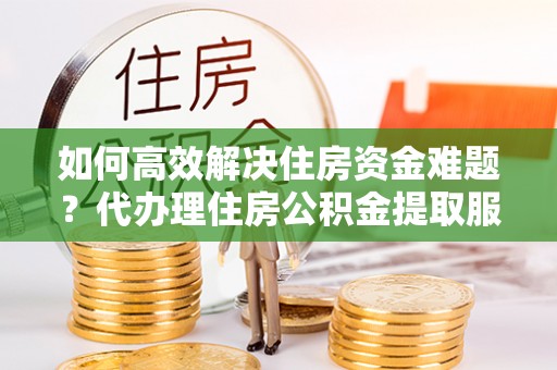 高阳如何高效解决住房资金难题？代办理住房公积金提取服务助您轻松应对