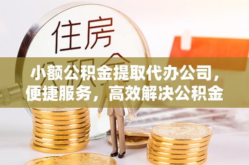 高阳小额公积金提取代办公司，便捷服务，高效解决公积金提取难题