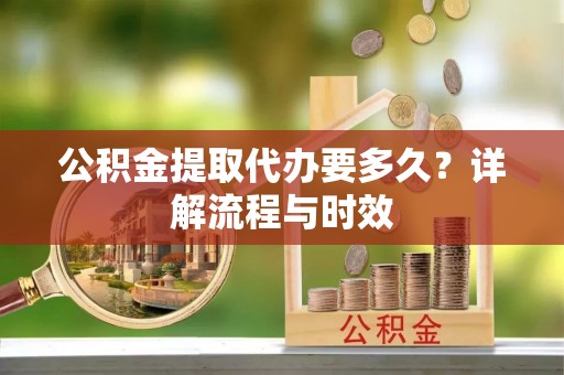 高阳公积金提取代办要多久？详解流程与时效