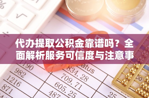 高阳代办提取公积金靠谱吗？全面解析服务可信度与注意事项