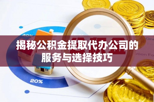 高阳揭秘公积金提取代办公司的服务与选择技巧