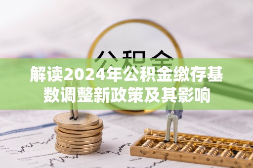 高阳解读2024年公积金缴存基数调整新政策及其影响