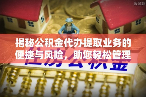 高阳揭秘公积金代办提取业务的便捷与风险，助您轻松管理财务