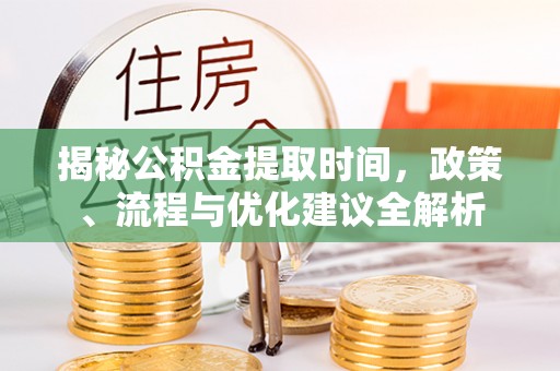 高阳揭秘公积金提取时间，政策、流程与优化建议全解析