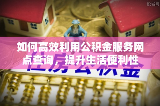 高阳如何高效利用公积金服务网点查询，提升生活便利性