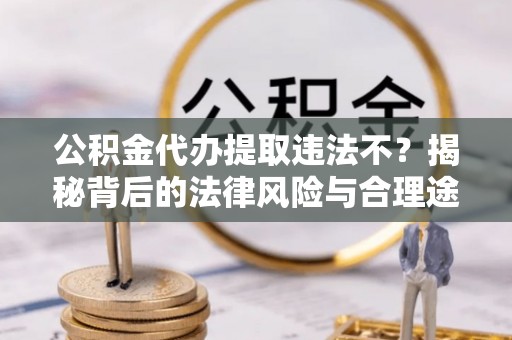 高阳公积金代办提取违法不？揭秘背后的法律风险与合理途径