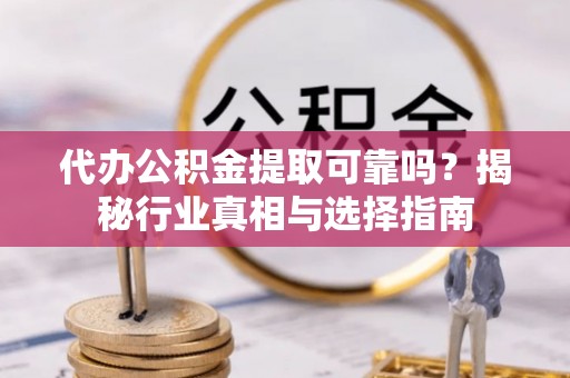 高阳代办公积金提取可靠吗？揭秘行业真相与选择指南