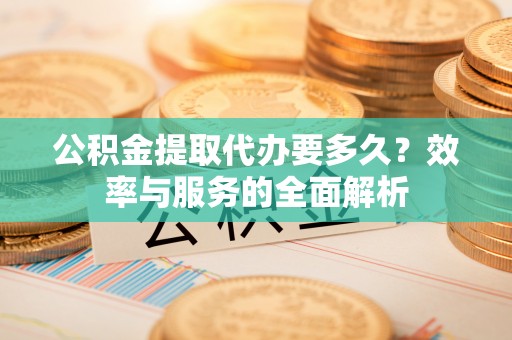 高阳公积金提取代办要多久？效率与服务的全面解析