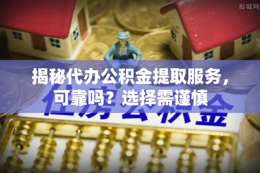 高阳揭秘代办公积金提取服务，可靠吗？选择需谨慎