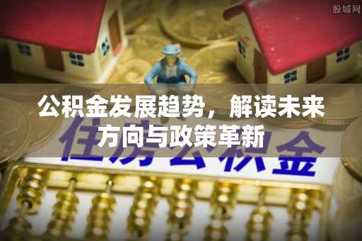 高阳公积金发展趋势，解读未来方向与政策革新