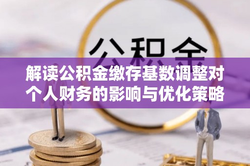 高阳解读公积金缴存基数调整对个人财务的影响与优化策略