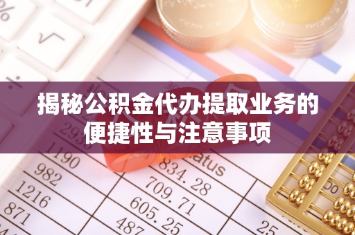 高阳揭秘公积金代办提取业务的便捷性与注意事项