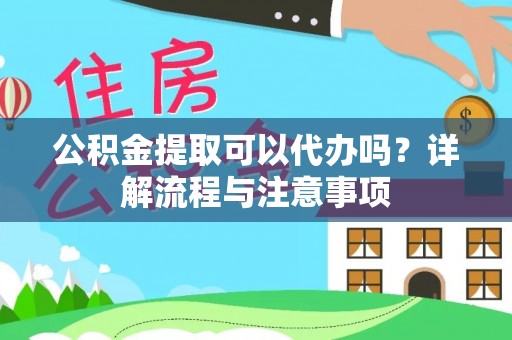 高阳公积金提取可以代办吗？详解流程与注意事项
