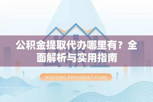 高阳公积金提取代办哪里有？全面解析与实用指南