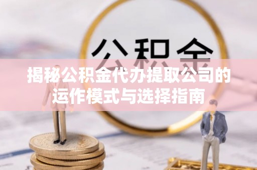 高阳揭秘公积金代办提取公司的运作模式与选择指南