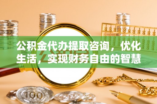 高阳公积金代办提取咨询，优化生活，实现财务自由的智慧选择