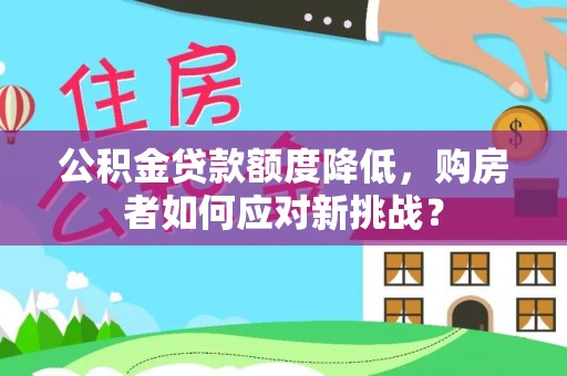 高阳公积金贷款额度降低，购房者如何应对新挑战？