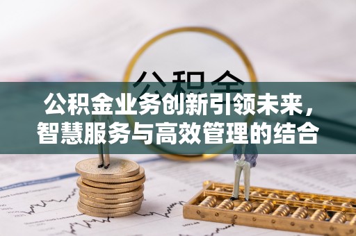 高阳公积金业务创新引领未来，智慧服务与高效管理的结合