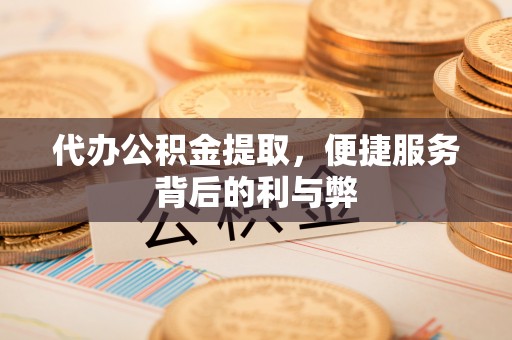 高阳代办公积金提取，便捷服务背后的利与弊