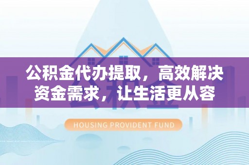 高阳公积金代办提取，高效解决资金需求，让生活更从容