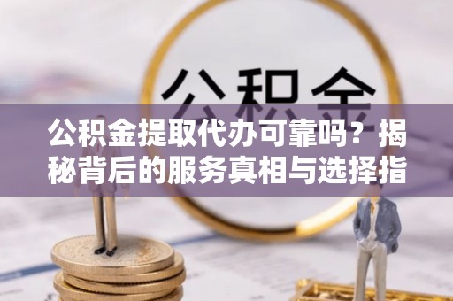高阳公积金提取代办可靠吗？揭秘背后的服务真相与选择指南