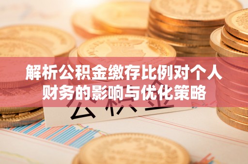 高阳解析公积金缴存比例对个人财务的影响与优化策略