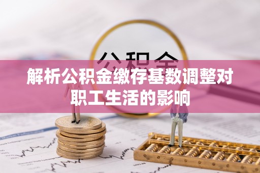 高阳解析公积金缴存基数调整对职工生活的影响