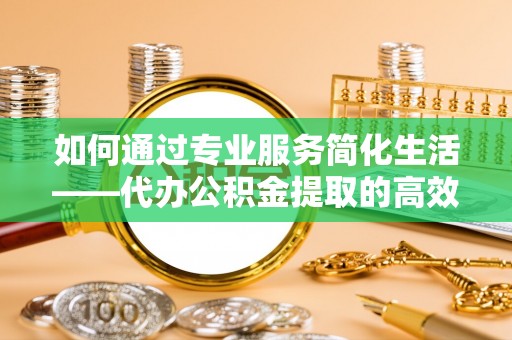 高阳如何通过专业服务简化生活——代办公积金提取的高效选择