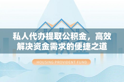 高阳私人代办提取公积金，高效解决资金需求的便捷之道
