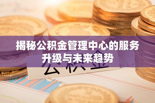 高阳揭秘公积金管理中心的服务升级与未来趋势