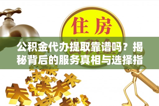 高阳公积金代办提取靠谱吗？揭秘背后的服务真相与选择指南