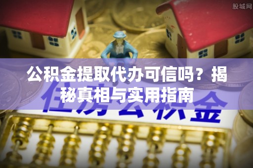 高阳公积金提取代办可信吗？揭秘真相与实用指南