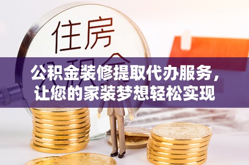 高阳公积金装修提取代办服务，让您的家装梦想轻松实现