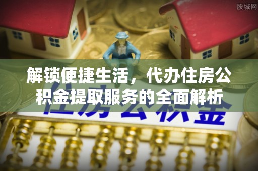 高阳解锁便捷生活，代办住房公积金提取服务的全面解析