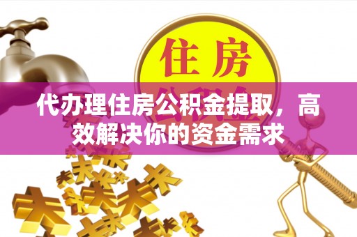 高阳代办理住房公积金提取，高效解决你的资金需求