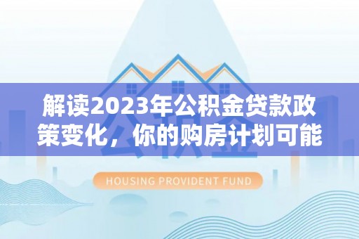 高阳解读2023年公积金贷款政策变化，你的购房计划可能因此受益