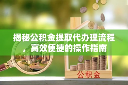 高阳揭秘公积金提取代办理流程，高效便捷的操作指南